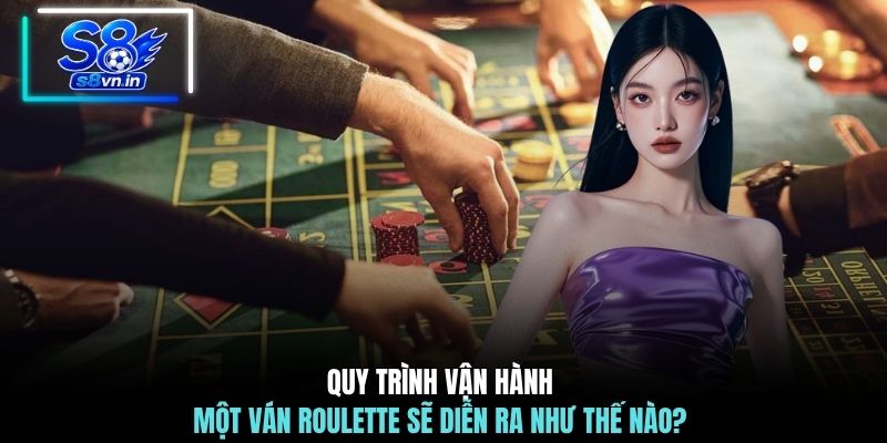 Quy trình vận hành một ván Roulette sẽ diễn ra như thế nào?